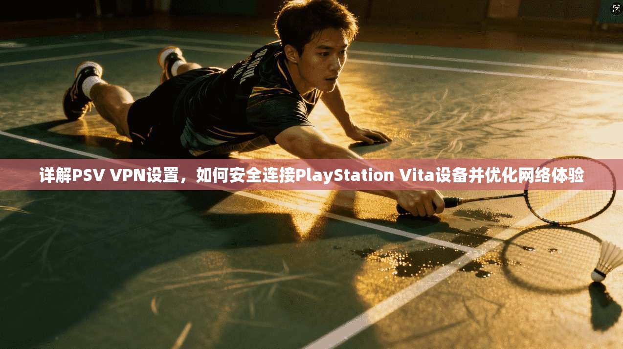 详解PSV VPN设置，如何安全连接PlayStation Vita设备并优化网络体验