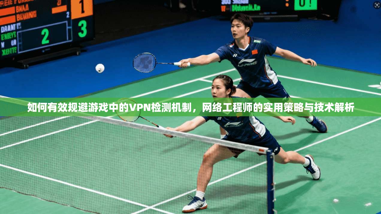 如何有效规避游戏中的VPN检测机制，网络工程师的实用策略与技术解析