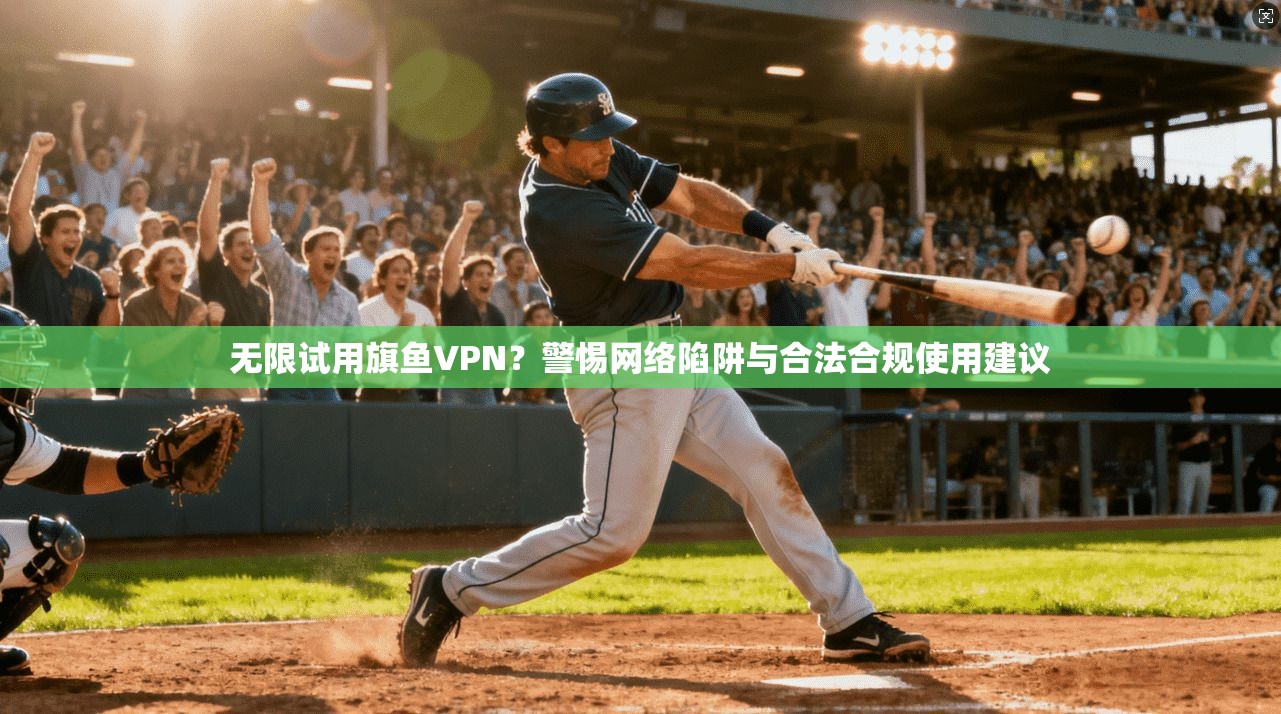 无限试用旗鱼VPN？警惕网络陷阱与合法合规使用建议