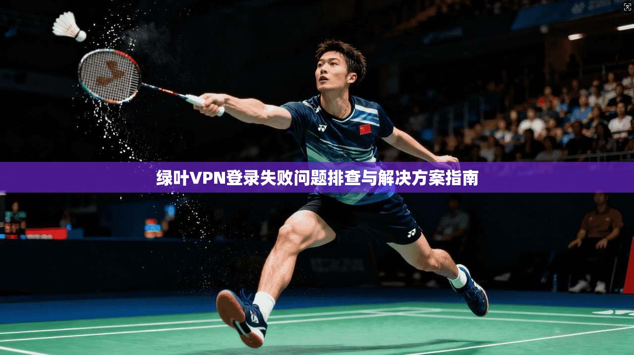 绿叶VPN登录失败问题排查与解决方案指南