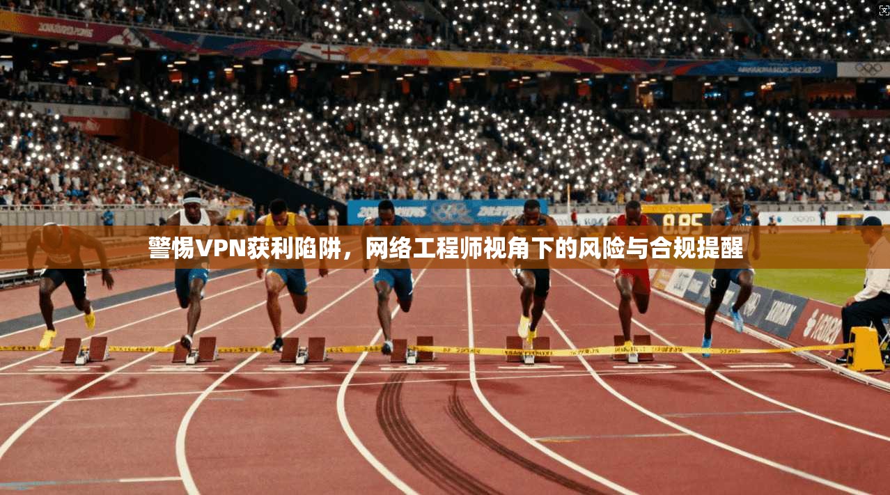 警惕VPN获利陷阱，网络工程师视角下的风险与合规提醒