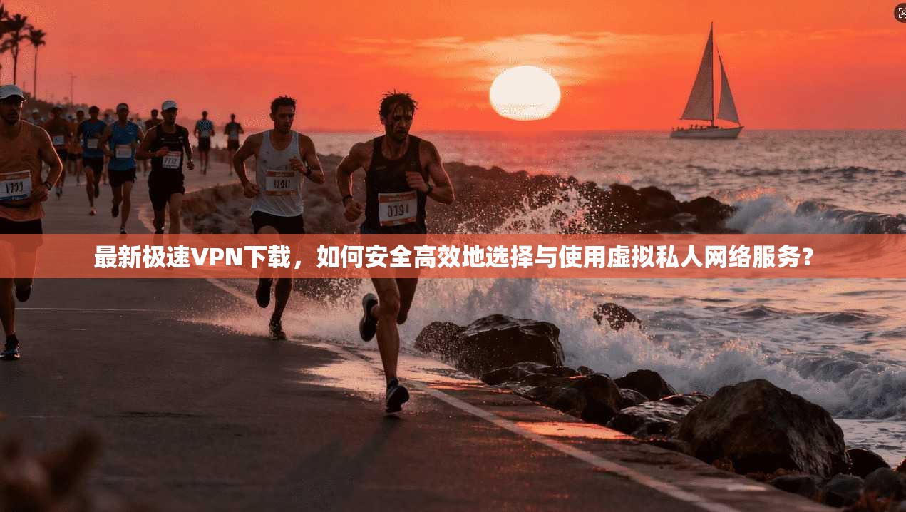 最新极速VPN下载，如何安全高效地选择与使用虚拟私人网络服务？