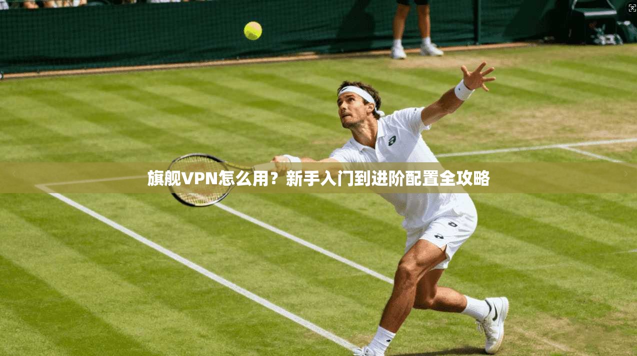 旗舰VPN怎么用？新手入门到进阶配置全攻略