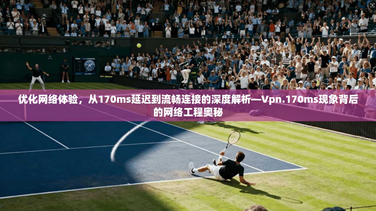 优化网络体验，从170ms延迟到流畅连接的深度解析—Vpn.170ms现象背后的网络工程奥秘