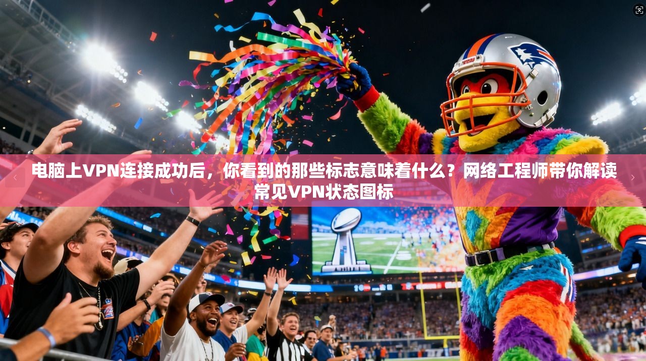 电脑上VPN连接成功后，你看到的那些标志意味着什么？网络工程师带你解读常见VPN状态图标