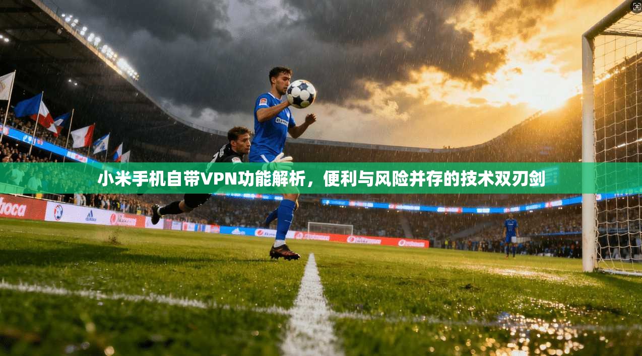 小米手机自带VPN功能解析，便利与风险并存的技术双刃剑