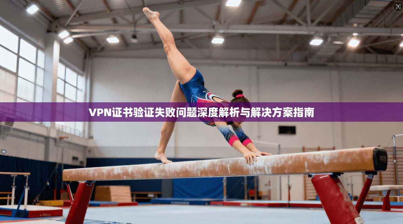 VPN证书验证失败问题深度解析与解决方案指南
