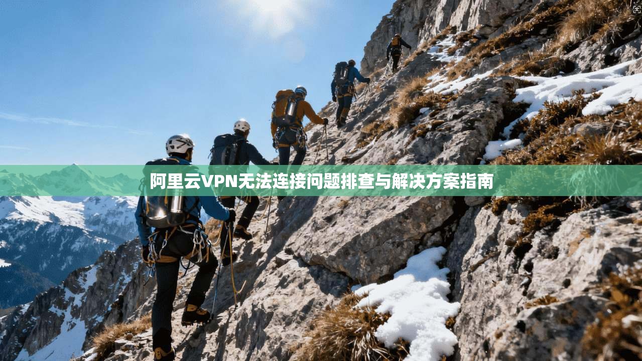 阿里云VPN无法连接问题排查与解决方案指南