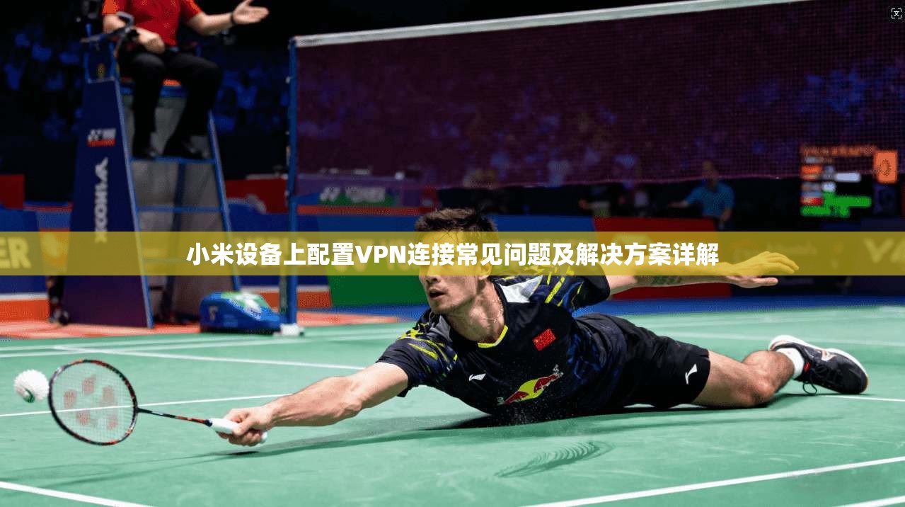 小米设备上配置VPN连接常见问题及解决方案详解