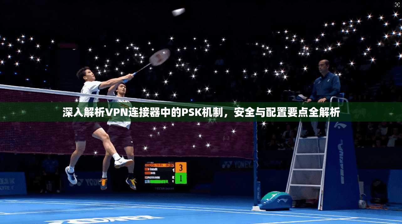深入解析VPN连接器中的PSK机制，安全与配置要点全解析