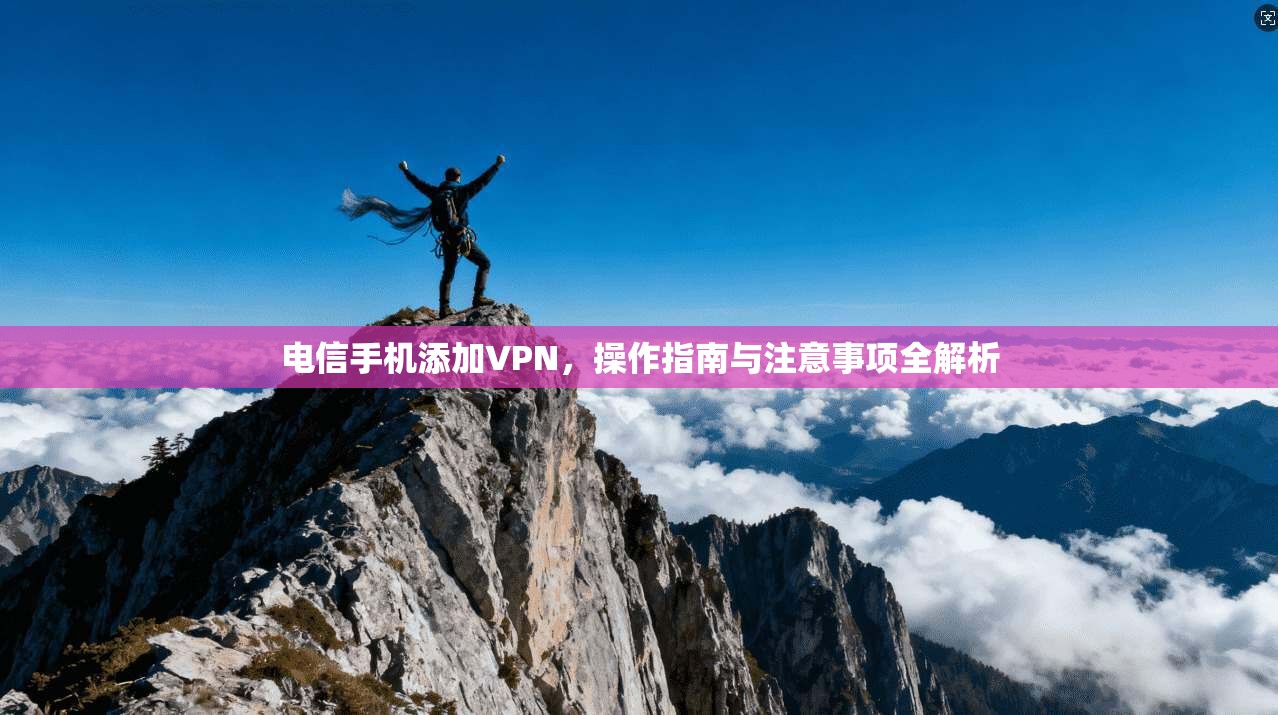 电信手机添加VPN，操作指南与注意事项全解析
