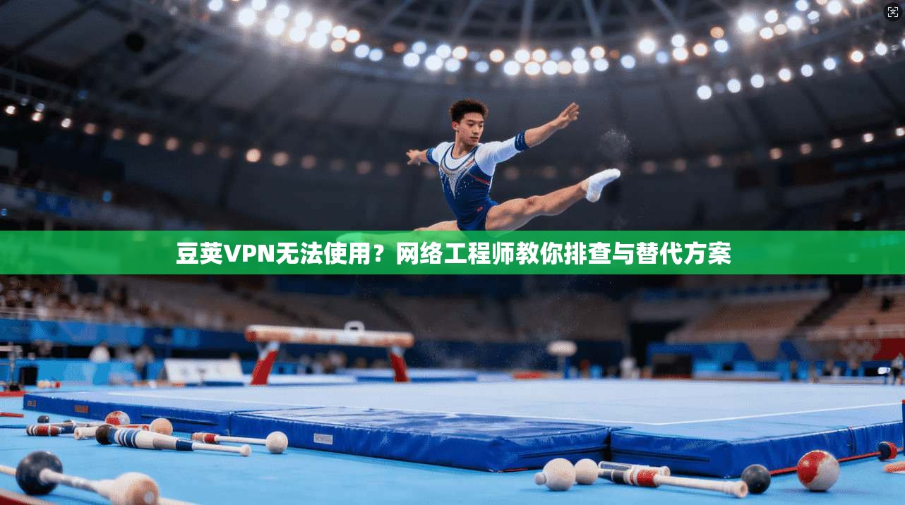 豆荚VPN无法使用？网络工程师教你排查与替代方案