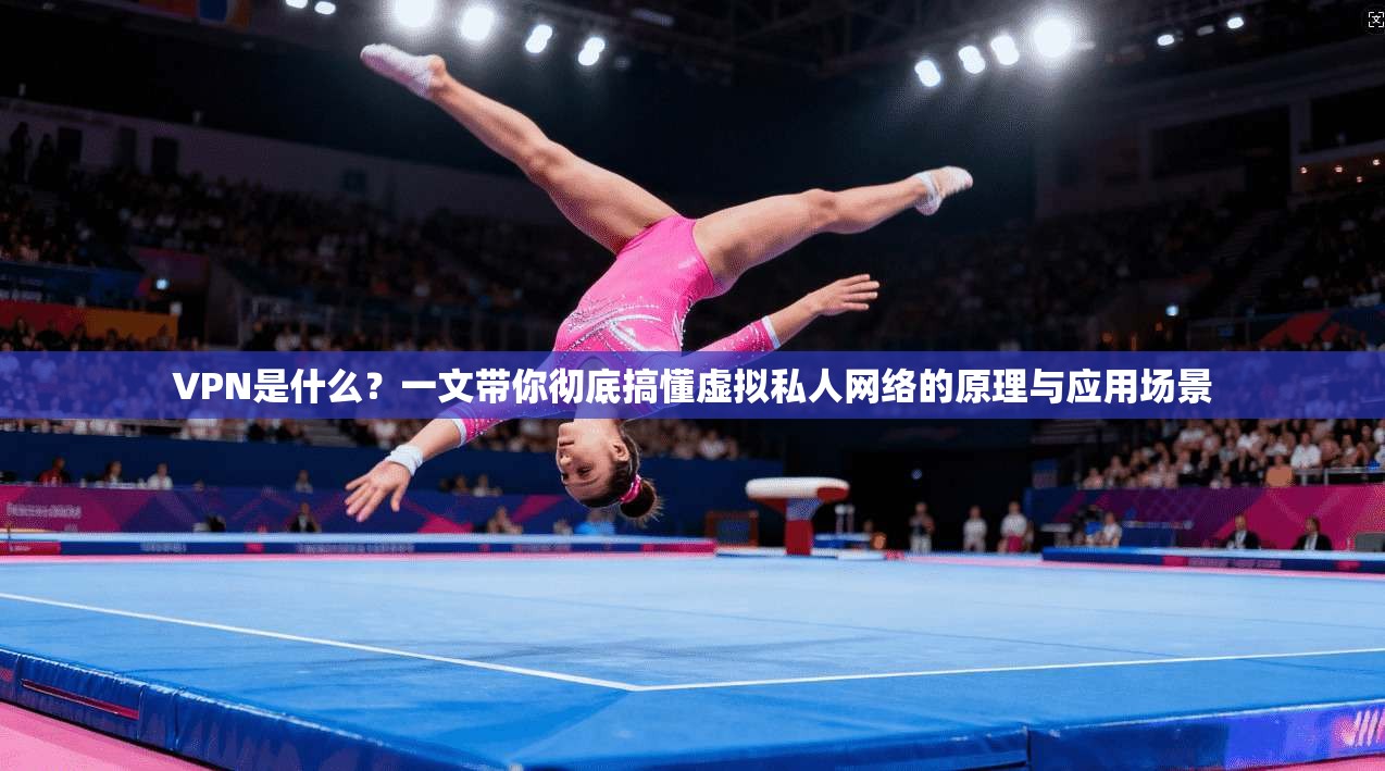 VPN是什么？一文带你彻底搞懂虚拟私人网络的原理与应用场景