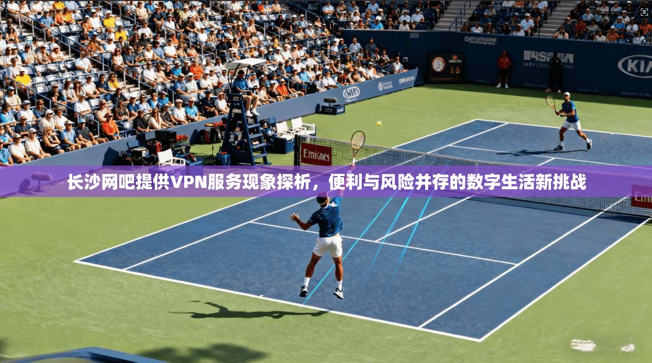 长沙网吧提供VPN服务现象探析，便利与风险并存的数字生活新挑战