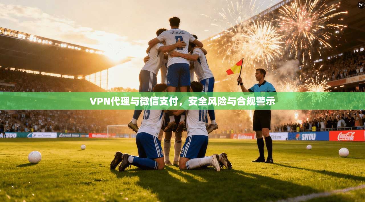 VPN代理与微信支付，安全风险与合规警示