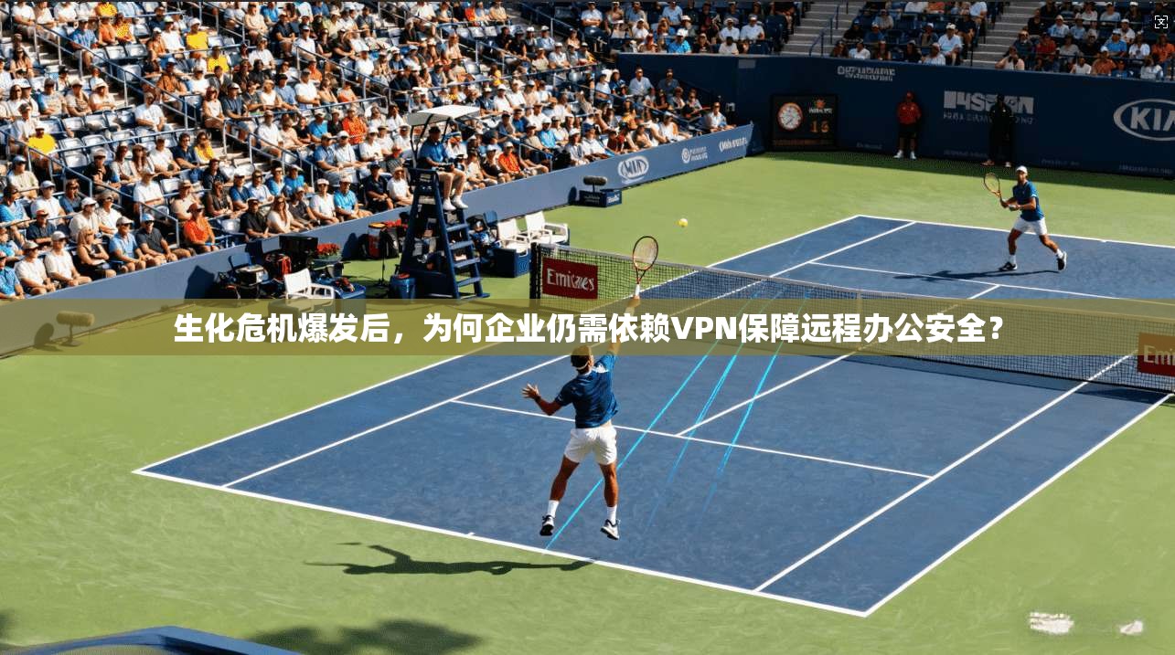 生化危机爆发后，为何企业仍需依赖VPN保障远程办公安全？