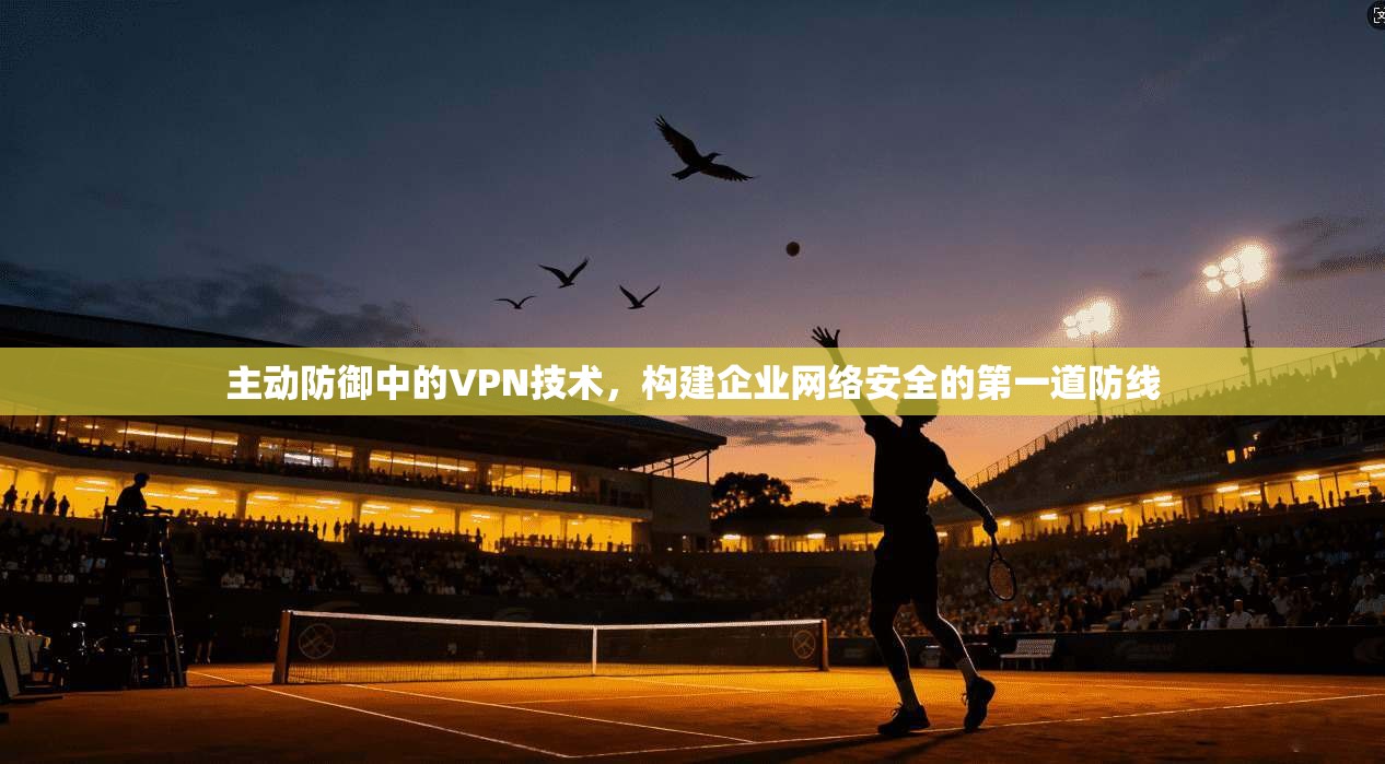 主动防御中的VPN技术，构建企业网络安全的第一道防线
