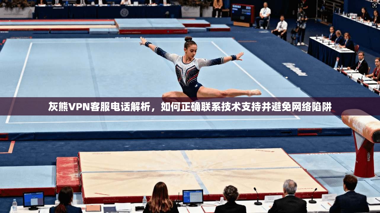 灰熊VPN客服电话解析，如何正确联系技术支持并避免网络陷阱