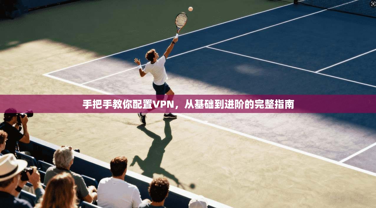 手把手教你配置VPN，从基础到进阶的完整指南