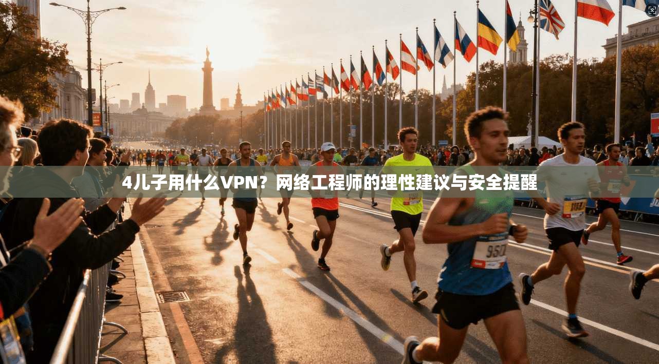 4儿子用什么VPN？网络工程师的理性建议与安全提醒