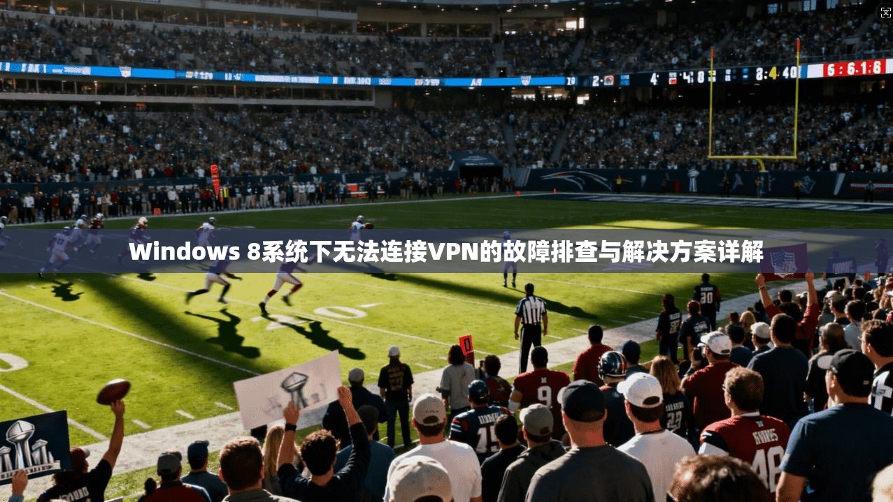 Windows 8系统下无法连接VPN的故障排查与解决方案详解