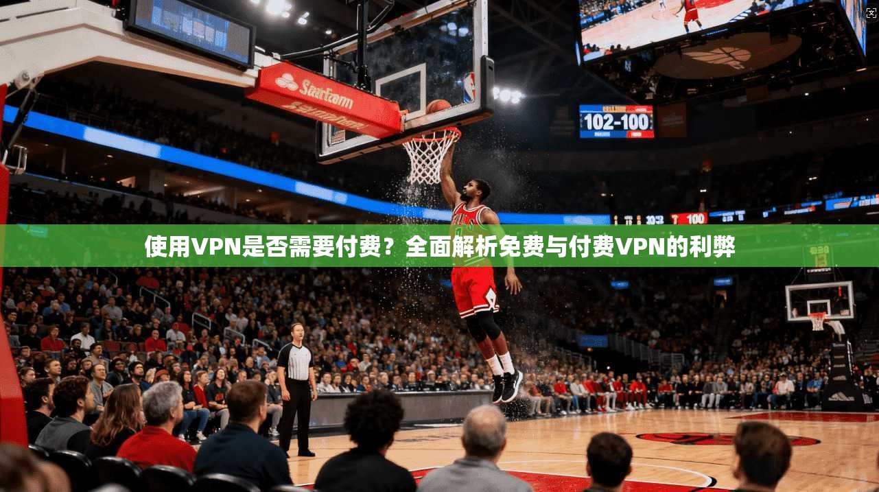 使用VPN是否需要付费？全面解析免费与付费VPN的利弊