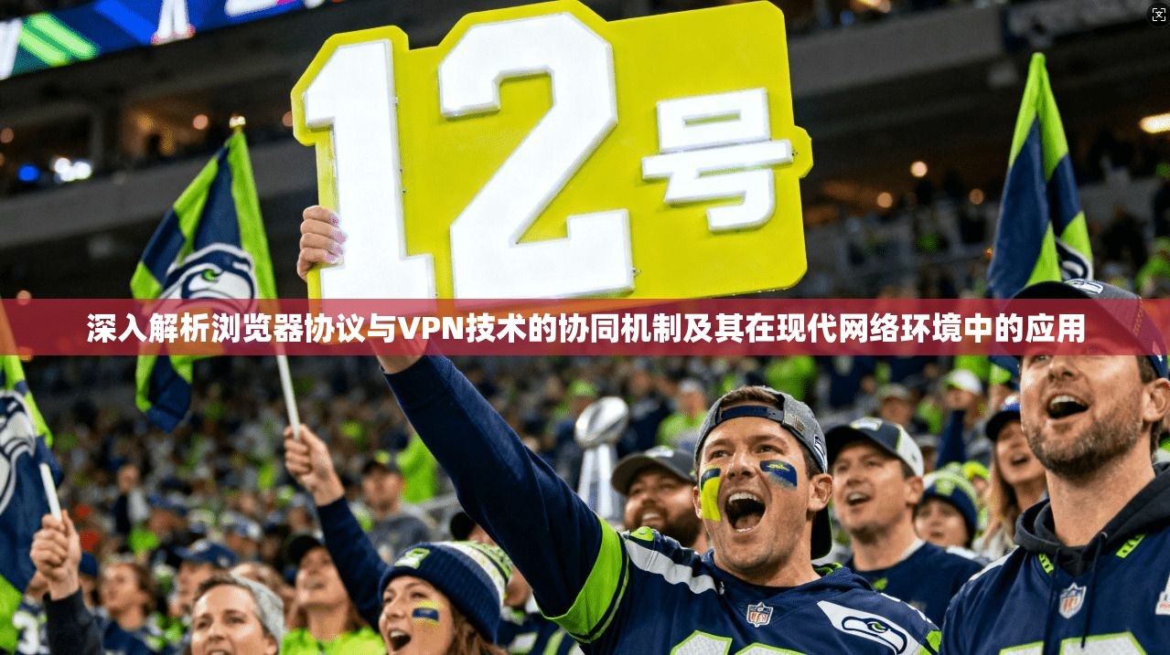 深入解析浏览器协议与VPN技术的协同机制及其在现代网络环境中的应用