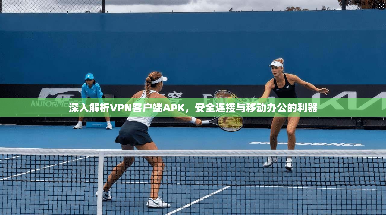 深入解析VPN客户端APK，安全连接与移动办公的利器