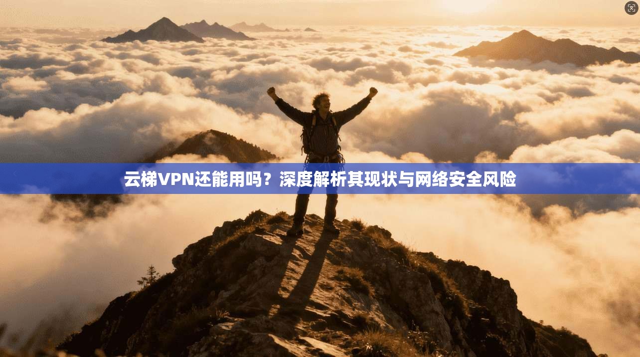 云梯VPN还能用吗？深度解析其现状与网络安全风险