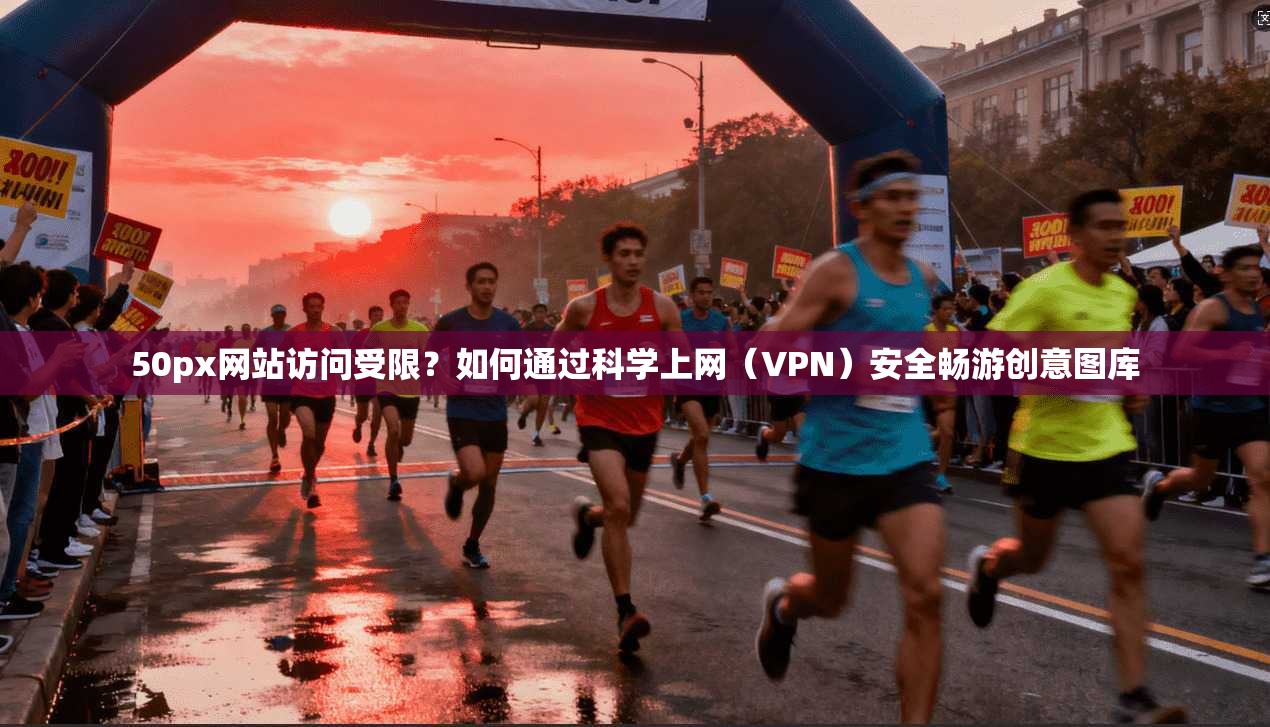50px网站访问受限？如何通过科学上网（VPN）安全畅游创意图库