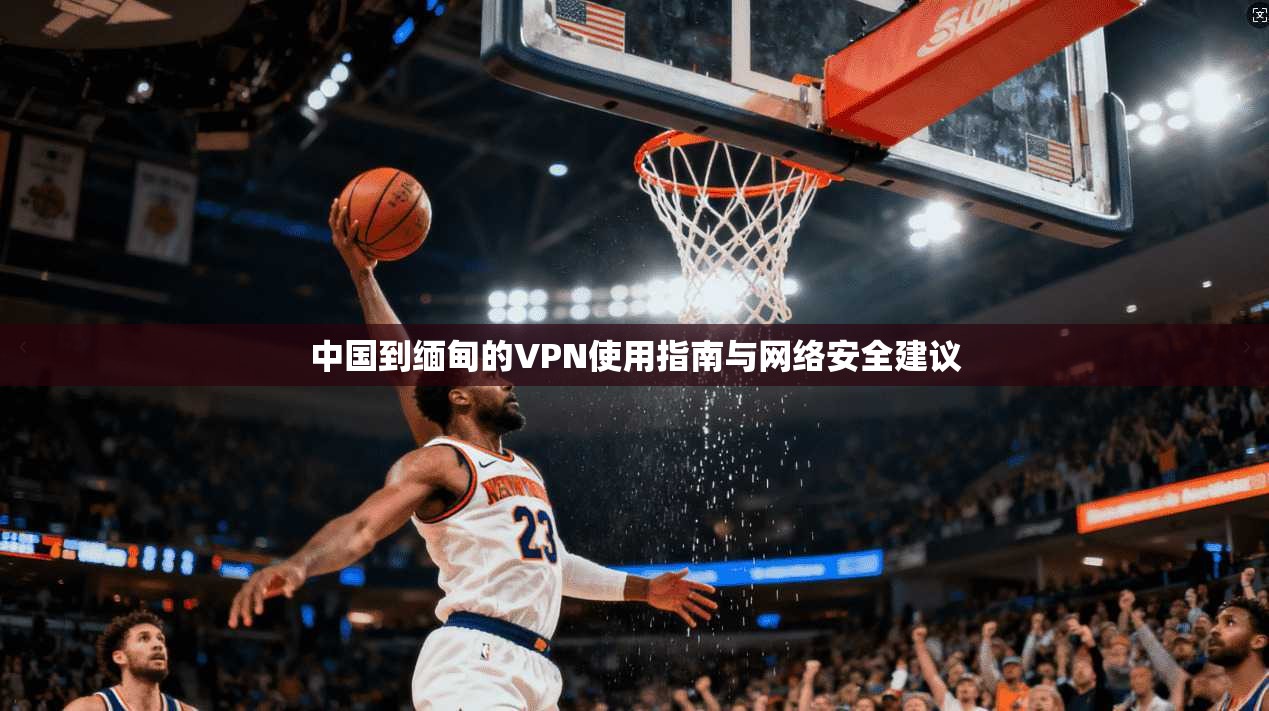 中国到缅甸的VPN使用指南与网络安全建议