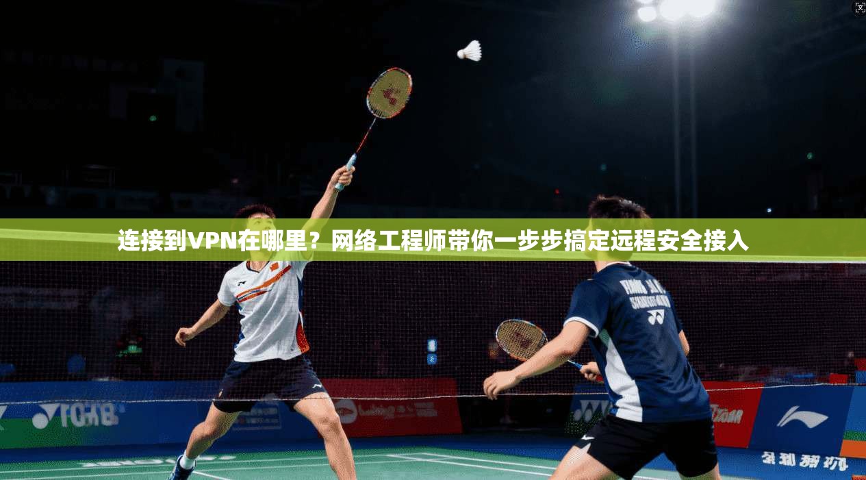 连接到VPN在哪里？网络工程师带你一步步搞定远程安全接入