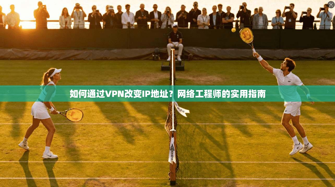 如何通过VPN改变IP地址？网络工程师的实用指南