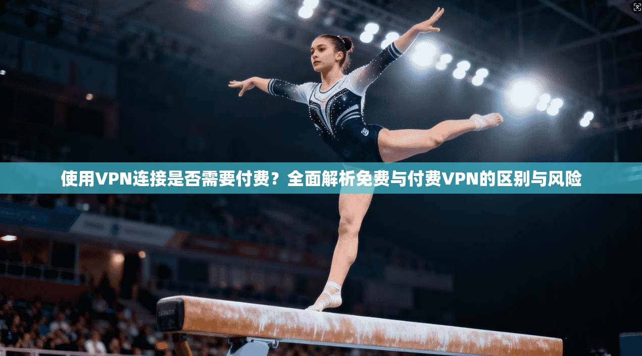 使用VPN连接是否需要付费？全面解析免费与付费VPN的区别与风险
