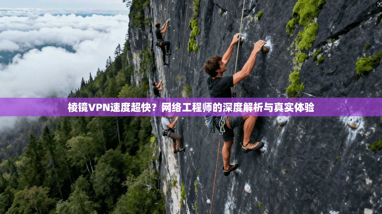 棱镜VPN速度超快？网络工程师的深度解析与真实体验