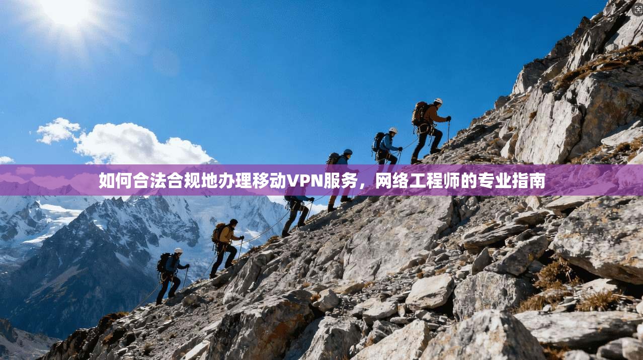 如何合法合规地办理移动VPN服务，网络工程师的专业指南
