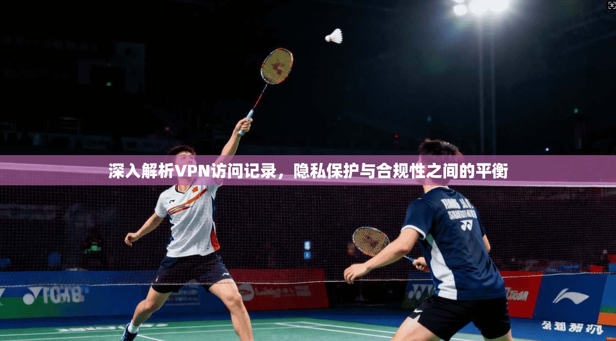 深入解析VPN访问记录，隐私保护与合规性之间的平衡
