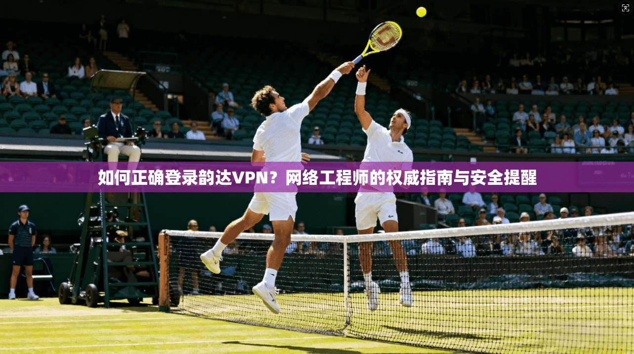 如何正确登录韵达VPN？网络工程师的权威指南与安全提醒
