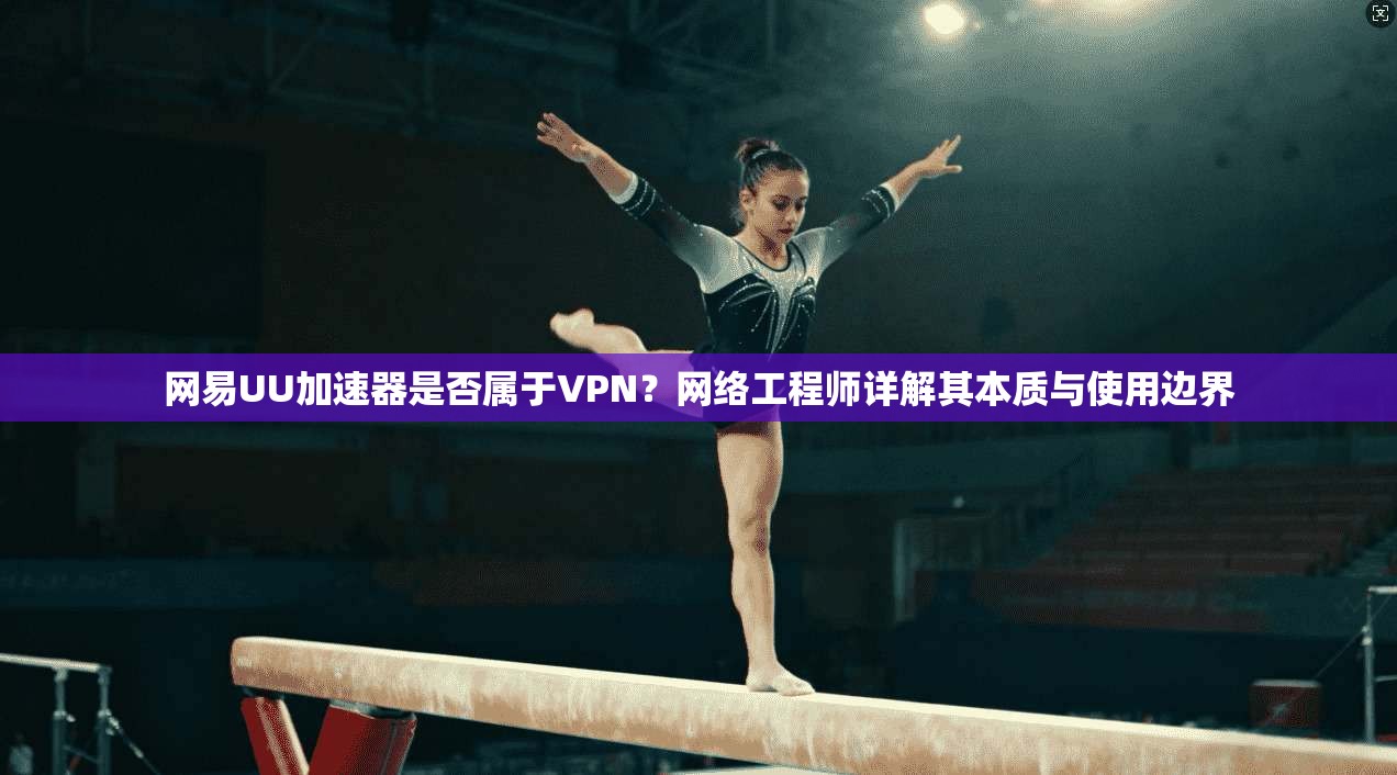 网易UU加速器是否属于VPN？网络工程师详解其本质与使用边界