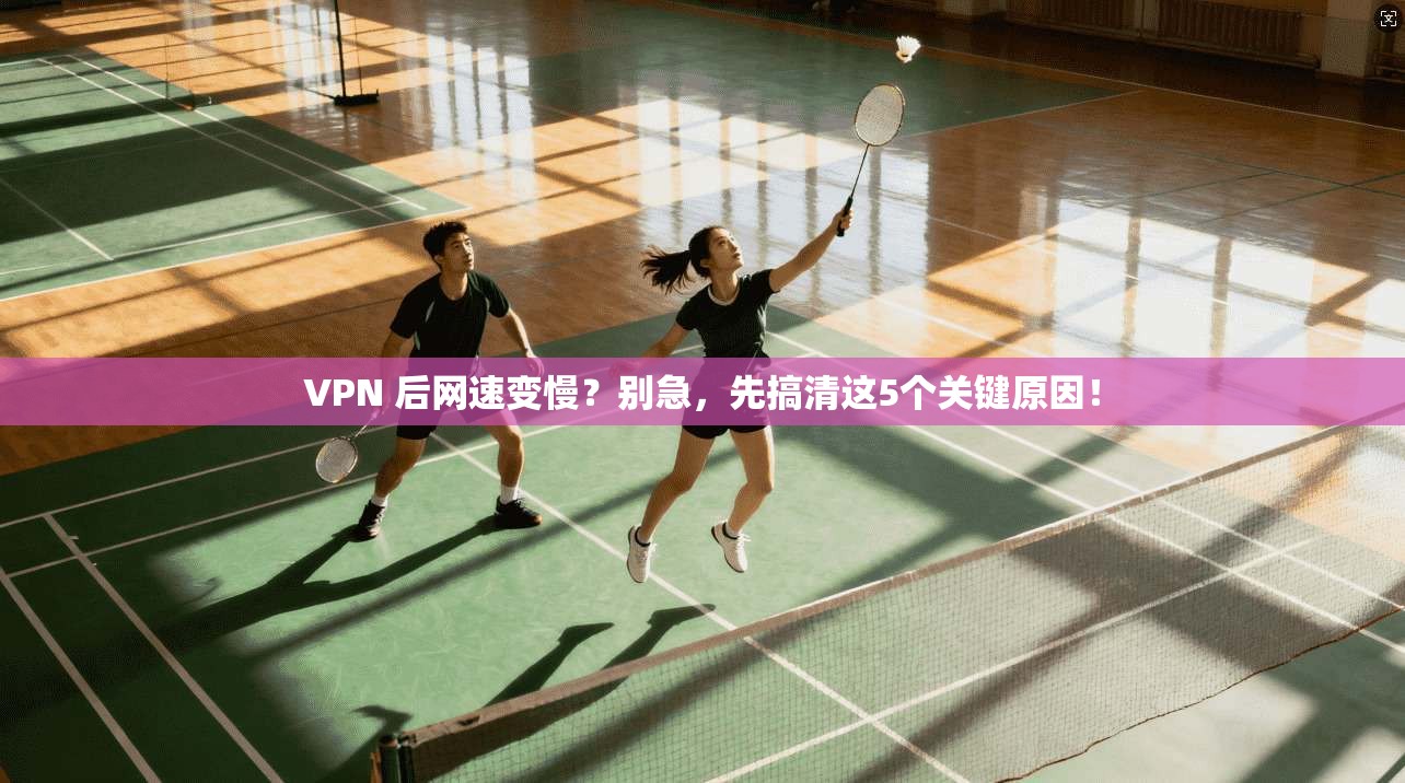 VPN 后网速变慢？别急，先搞清这5个关键原因！
