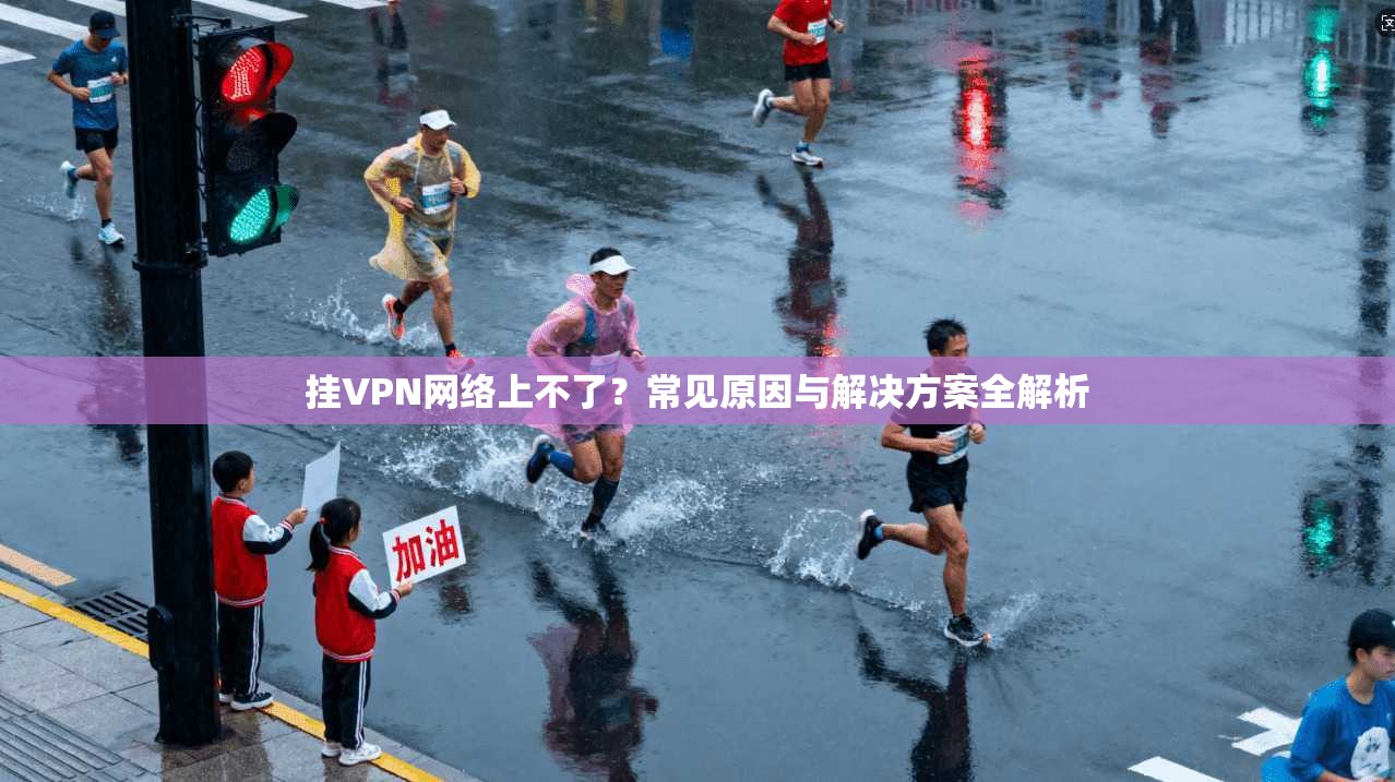 挂VPN网络上不了？常见原因与解决方案全解析