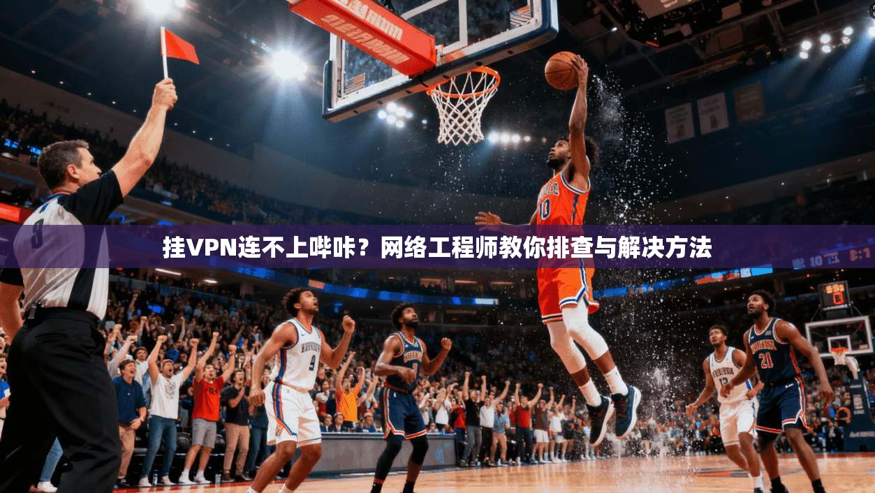 挂VPN连不上哔咔？网络工程师教你排查与解决方法