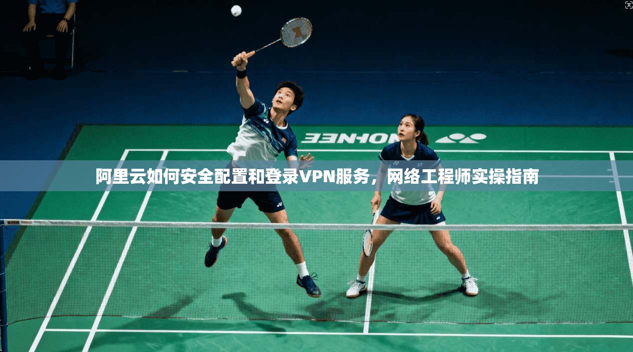 阿里云如何安全配置和登录VPN服务，网络工程师实操指南