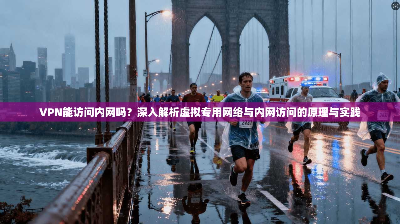 VPN能访问内网吗？深入解析虚拟专用网络与内网访问的原理与实践