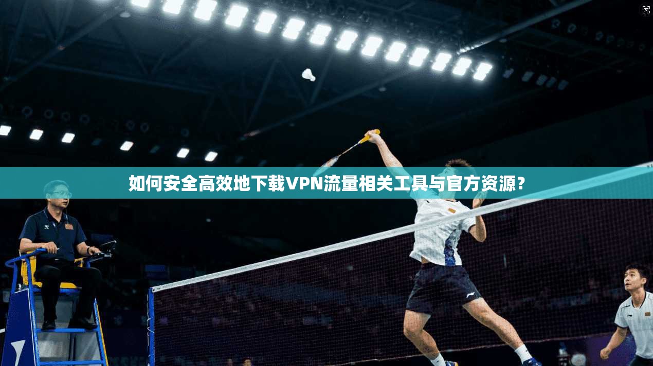 如何安全高效地下载VPN流量相关工具与官方资源？