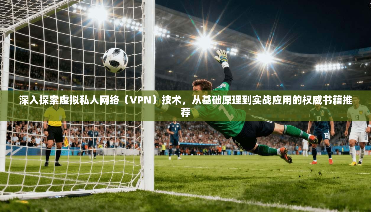 深入探索虚拟私人网络（VPN）技术，从基础原理到实战应用的权威书籍推荐