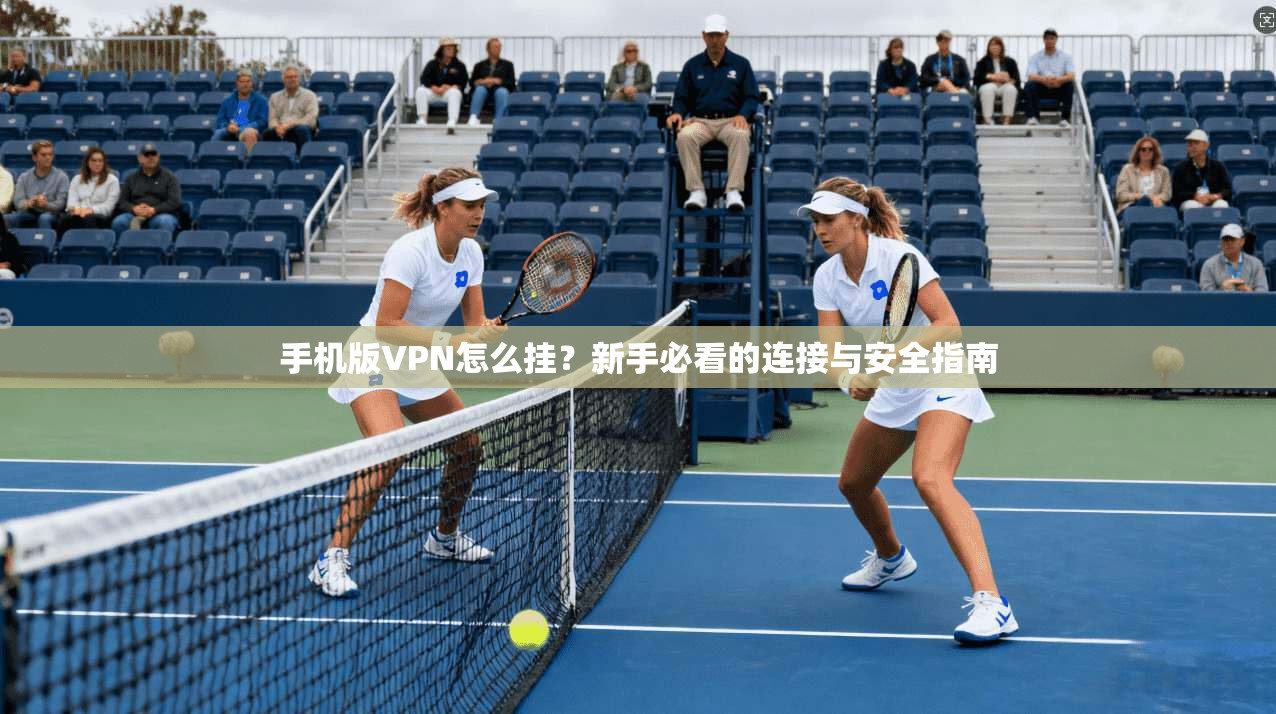 手机版VPN怎么挂？新手必看的连接与安全指南