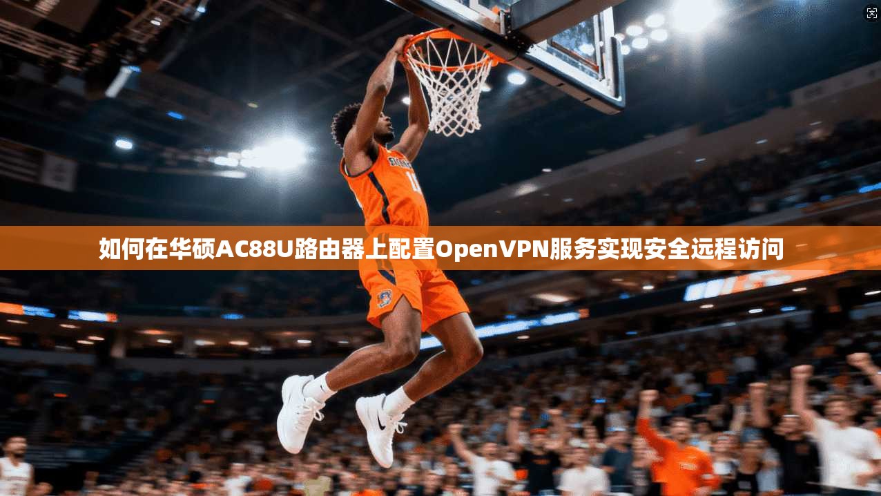 如何在华硕AC88U路由器上配置OpenVPN服务实现安全远程访问