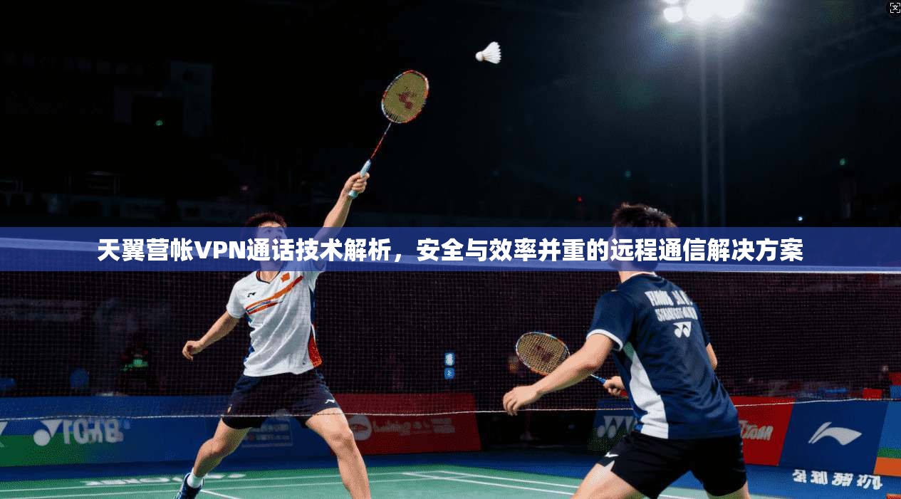 天翼营帐VPN通话技术解析，安全与效率并重的远程通信解决方案
