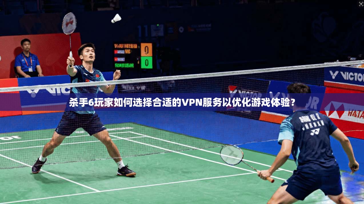 杀手6玩家如何选择合适的VPN服务以优化游戏体验？